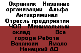 Охранник › Название организации ­ Альфа - Антикриминал › Отрасль предприятия ­ ЧОП › Минимальный оклад ­ 33 000 - Все города Работа » Вакансии   . Ямало-Ненецкий АО,Губкинский г.